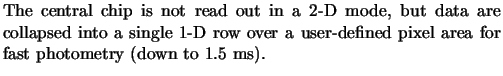 $\textstyle \parbox{11cm}{The central
chip is not read out in a 2-D mode, but ...
...1-D row over a user-defined pixel area for fast photometry (down to 1.5
ms).}$